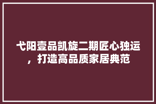 弋阳壹品凯旋二期匠心独运，打造高品质家居典范