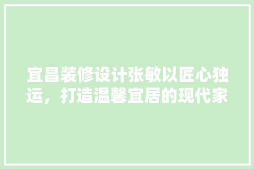 宜昌装修设计张敏以匠心独运，打造温馨宜居的现代家居
