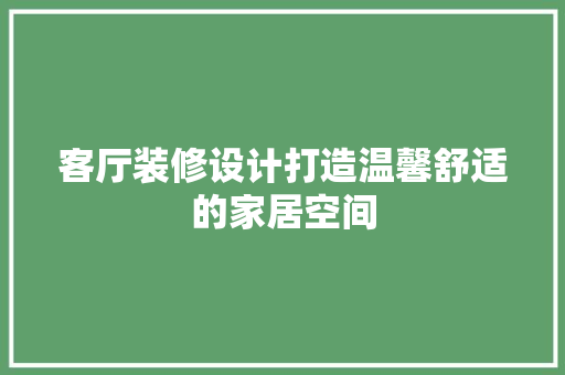 客厅装修设计打造温馨舒适的家居空间  第1张