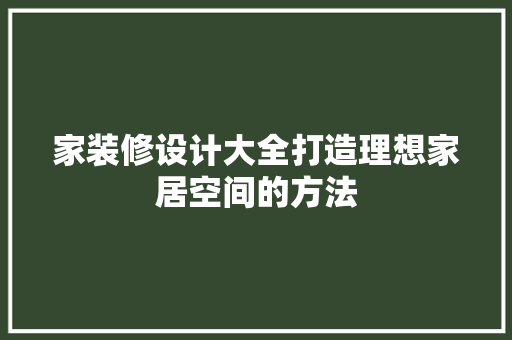 家装修设计大全打造理想家居空间的方法