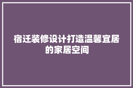 宿迁装修设计打造温馨宜居的家居空间  第1张