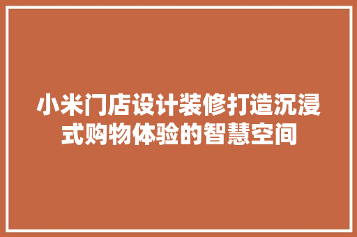 小米门店设计装修打造沉浸式购物体验的智慧空间