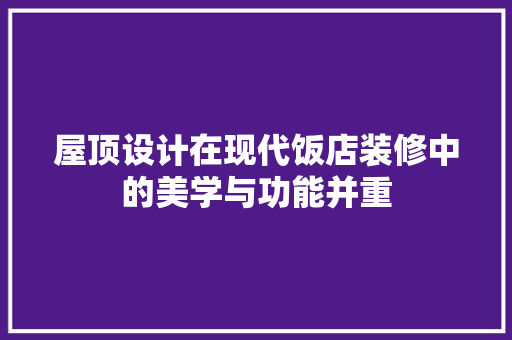 屋顶设计在现代饭店装修中的美学与功能并重