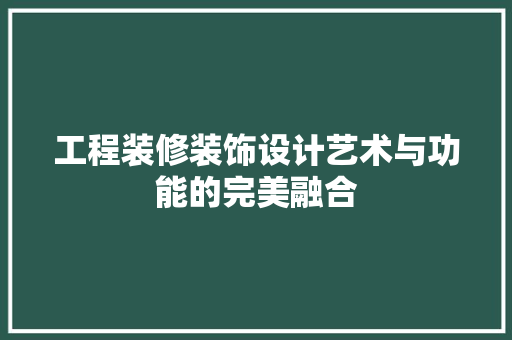 工程装修装饰设计艺术与功能的完美融合  第1张