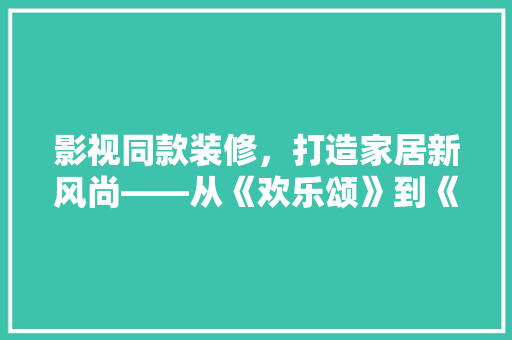 影视同款装修，打造家居新风尚——从《欢乐颂》到《都挺好》的家居美学之旅