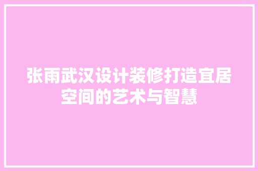 张雨武汉设计装修打造宜居空间的艺术与智慧