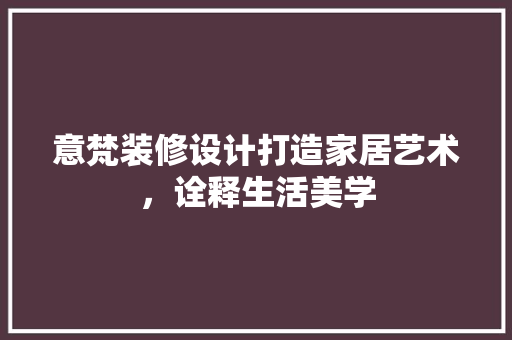 意梵装修设计打造家居艺术，诠释生活美学