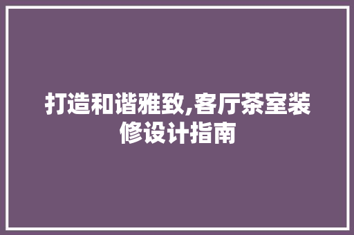 打造和谐雅致,客厅茶室装修设计指南