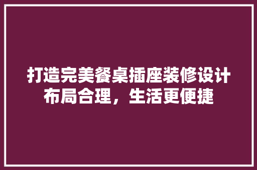 打造完美餐桌插座装修设计布局合理，生活更便捷  第1张