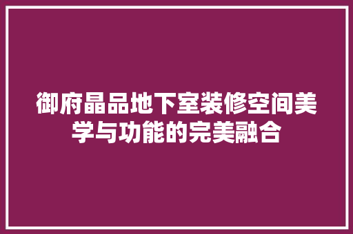 御府晶品地下室装修空间美学与功能的完美融合