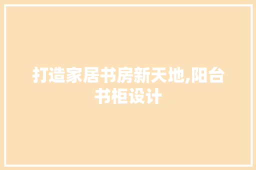 打造家居书房新天地,阳台书柜设计  第1张