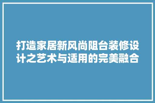 打造家居新风尚阻台装修设计之艺术与适用的完美融合