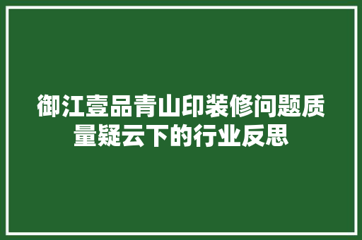 御江壹品青山印装修问题质量疑云下的行业反思