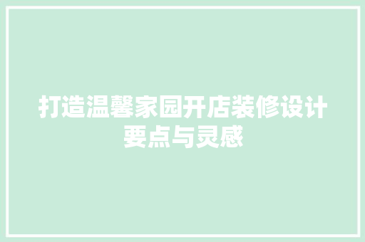 打造温馨家园开店装修设计要点与灵感