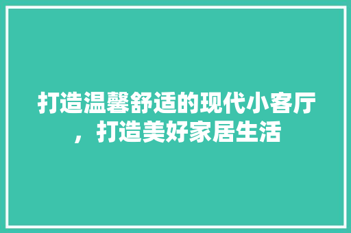 打造温馨舒适的现代小客厅，打造美好家居生活