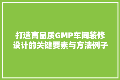 打造高品质GMP车间装修设计的关键要素与方法例子