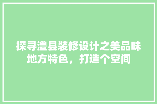 探寻澧县装修设计之美品味地方特色，打造个空间
