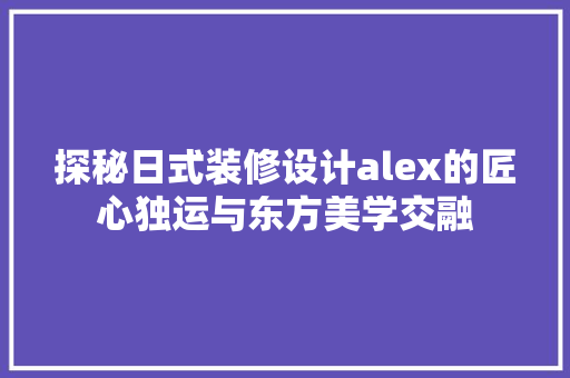探秘日式装修设计alex的匠心独运与东方美学交融