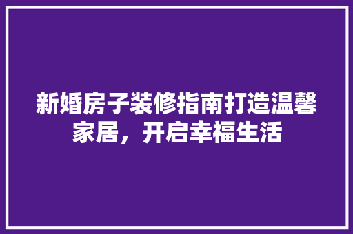 新婚房子装修指南打造温馨家居，开启幸福生活