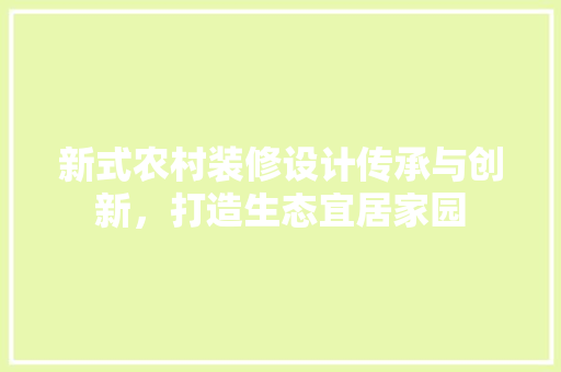 新式农村装修设计传承与创新，打造生态宜居家园  第1张
