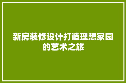 新房装修设计打造理想家园的艺术之旅
