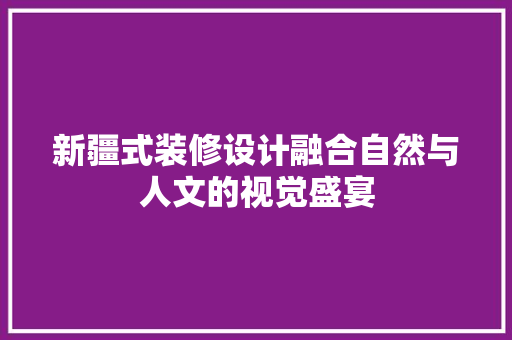 新疆式装修设计融合自然与人文的视觉盛宴