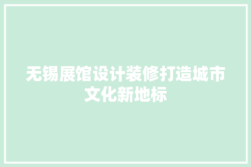 无锡展馆设计装修打造城市文化新地标