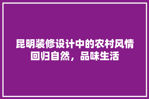 昆明装修设计中的农村风情回归自然，品味生活