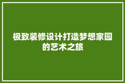 极致装修设计打造梦想家园的艺术之旅