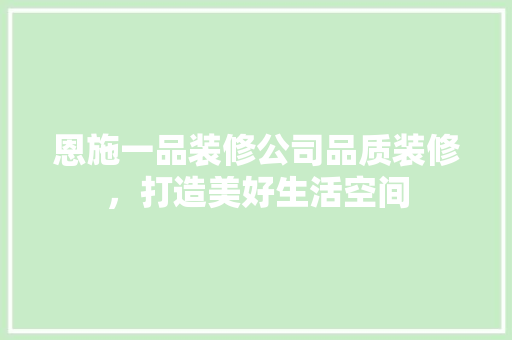 恩施一品装修公司品质装修，打造美好生活空间