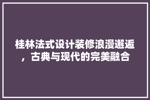 桂林法式设计装修浪漫邂逅，古典与现代的完美融合