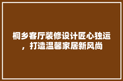 桐乡客厅装修设计匠心独运，打造温馨家居新风尚