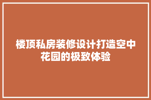 楼顶私房装修设计打造空中花园的极致体验