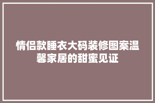 情侣款睡衣大码装修图案温馨家居的甜蜜见证