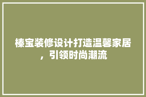 榛宝装修设计打造温馨家居，引领时尚潮流