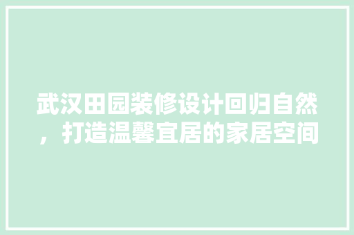 武汉田园装修设计回归自然，打造温馨宜居的家居空间