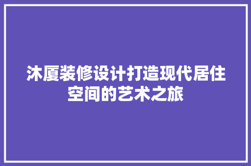 沐厦装修设计打造现代居住空间的艺术之旅