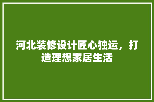 河北装修设计匠心独运，打造理想家居生活  第1张