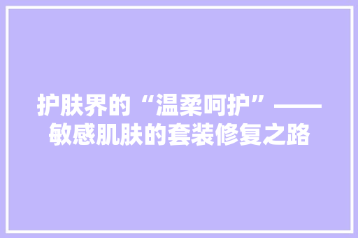 护肤界的“温柔呵护”——敏感肌肤的套装修复之路