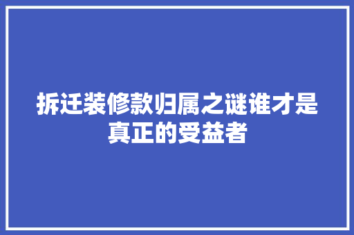 拆迁装修款归属之谜谁才是真正的受益者  第1张