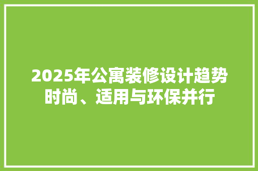 2025年公寓装修设计趋势时尚、适用与环保并行
