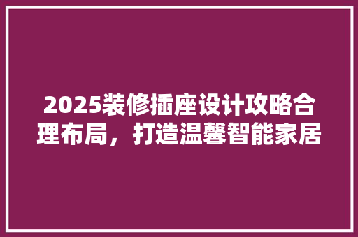 2025装修插座设计攻略合理布局，打造温馨智能家居空间