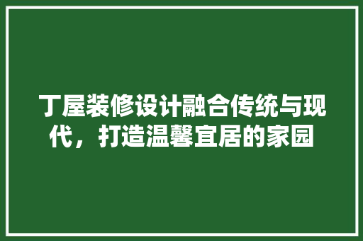 丁屋装修设计融合传统与现代，打造温馨宜居的家园
