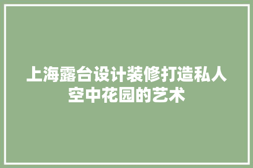 上海露台设计装修打造私人空中花园的艺术