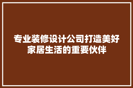 专业装修设计公司打造美好家居生活的重要伙伴