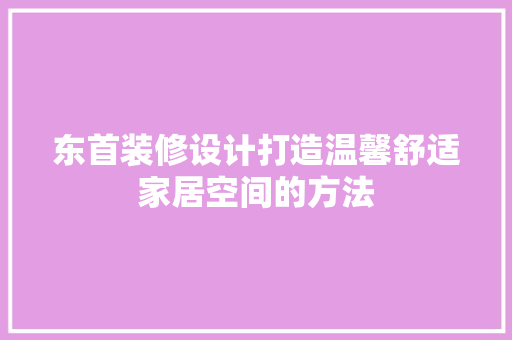 东首装修设计打造温馨舒适家居空间的方法