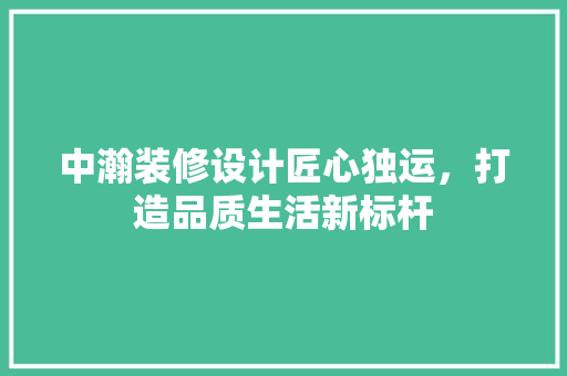 中瀚装修设计匠心独运，打造品质生活新标杆