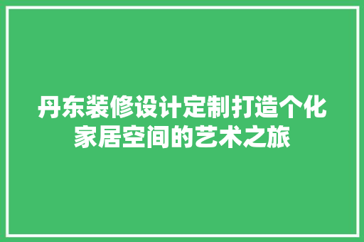 丹东装修设计定制打造个化家居空间的艺术之旅