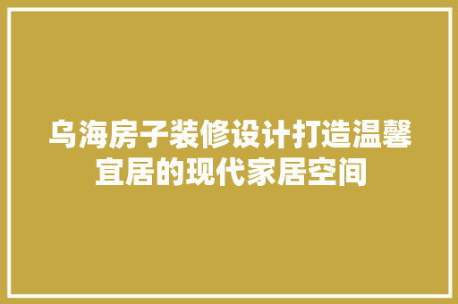 乌海房子装修设计打造温馨宜居的现代家居空间