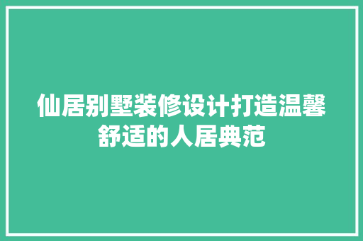 仙居别墅装修设计打造温馨舒适的人居典范